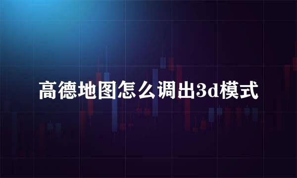 高德地图怎么调出3d模式
