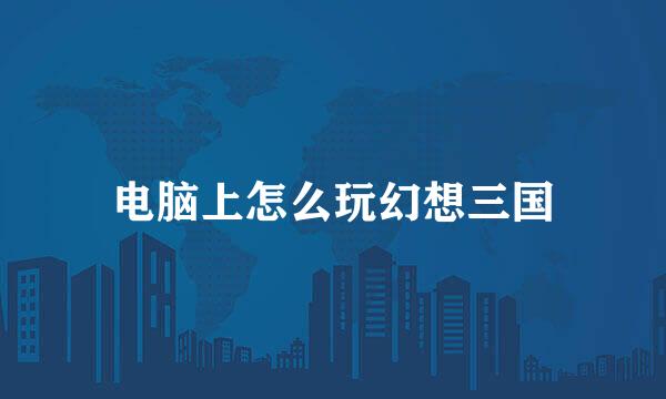 电脑上怎么玩幻想三国
