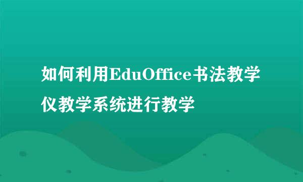如何利用EduOffice书法教学仪教学系统进行教学