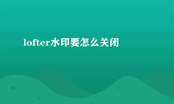 lofter水印要怎么关闭