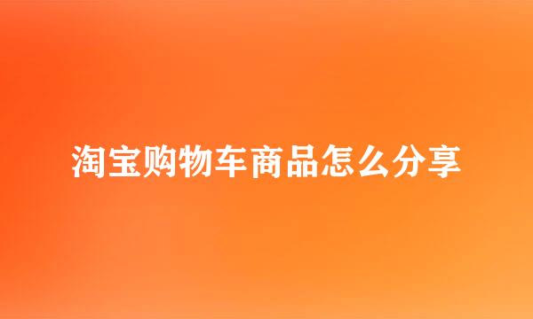 淘宝购物车商品怎么分享