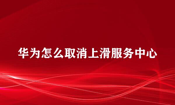 华为怎么取消上滑服务中心