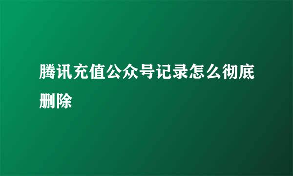 腾讯充值公众号记录怎么彻底删除