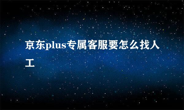 京东plus专属客服要怎么找人工