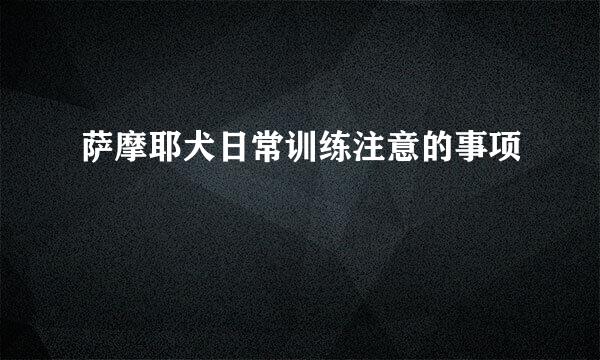 萨摩耶犬日常训练注意的事项