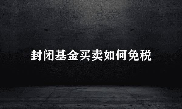 封闭基金买卖如何免税