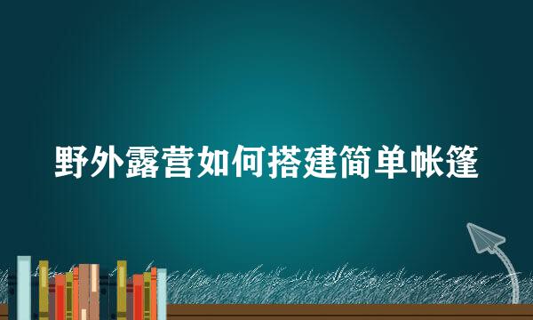 野外露营如何搭建简单帐篷
