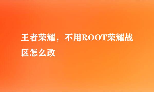 王者荣耀，不用ROOT荣耀战区怎么改