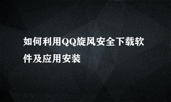 如何利用QQ旋风安全下载软件及应用安装
