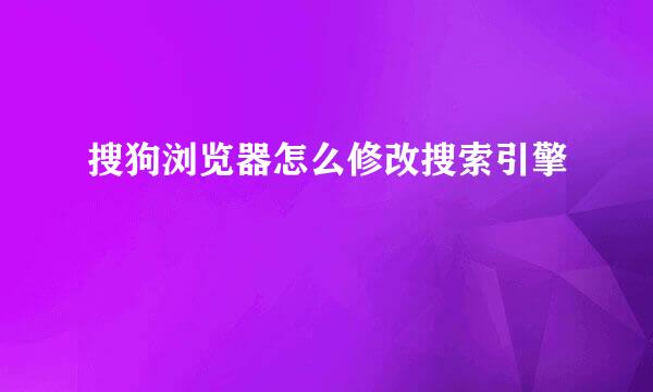 搜狗浏览器怎么修改搜索引擎