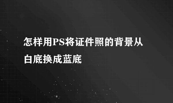 怎样用PS将证件照的背景从白底换成蓝底
