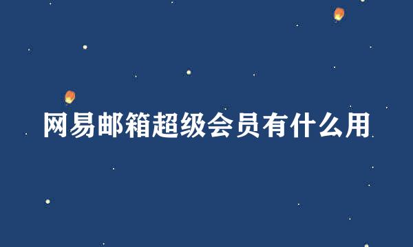 网易邮箱超级会员有什么用