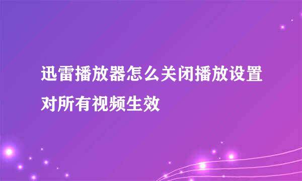 迅雷播放器怎么关闭播放设置对所有视频生效