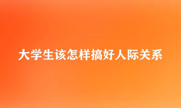 大学生该怎样搞好人际关系