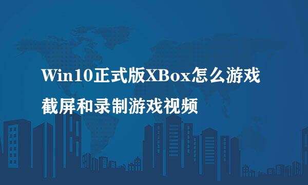 Win10正式版XBox怎么游戏截屏和录制游戏视频