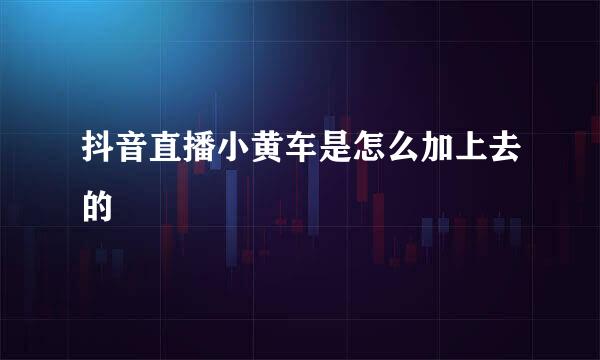 抖音直播小黄车是怎么加上去的