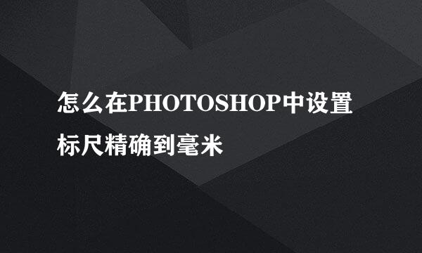 怎么在PHOTOSHOP中设置标尺精确到毫米