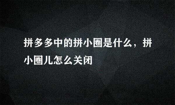 拼多多中的拼小圈是什么，拼小圈儿怎么关闭