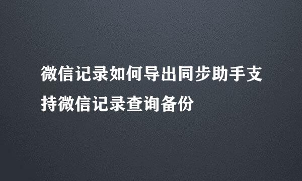 微信记录如何导出同步助手支持微信记录查询备份
