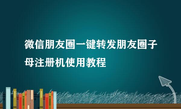 微信朋友圈一键转发朋友圈子母注册机使用教程