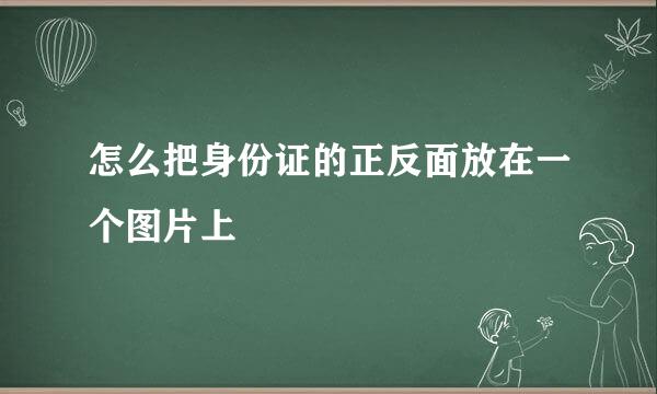 怎么把身份证的正反面放在一个图片上
