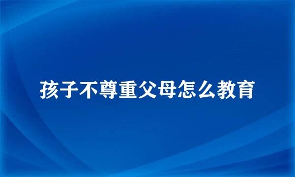 孩子不尊重父母怎么教育