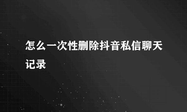怎么一次性删除抖音私信聊天记录