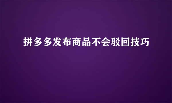 拼多多发布商品不会驳回技巧