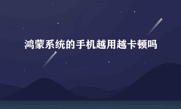 鸿蒙系统的手机越用越卡顿吗