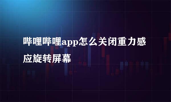 哔哩哔哩app怎么关闭重力感应旋转屏幕