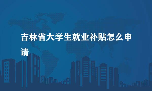 吉林省大学生就业补贴怎么申请