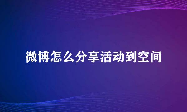 微博怎么分享活动到空间