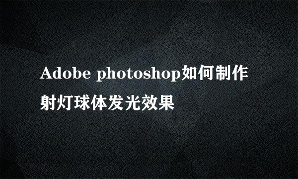 Adobe photoshop如何制作射灯球体发光效果