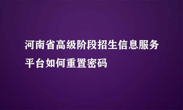 河南省高级阶段招生信息服务平台如何重置密码