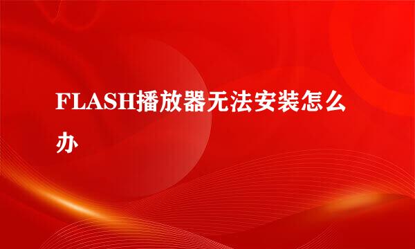 FLASH播放器无法安装怎么办