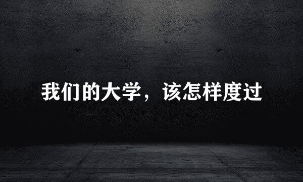 我们的大学，该怎样度过