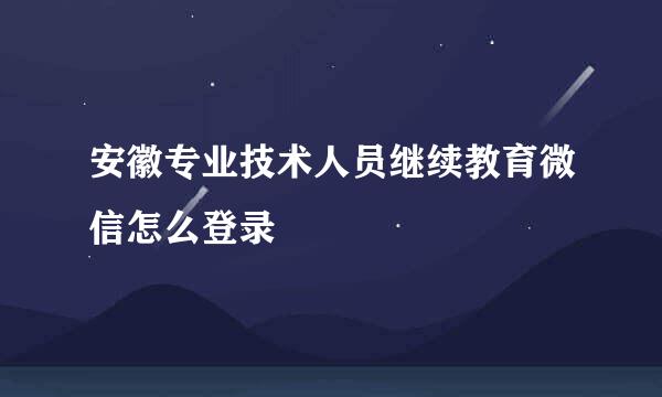 安徽专业技术人员继续教育微信怎么登录