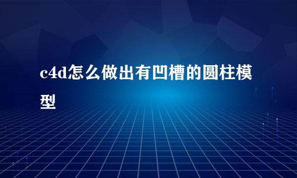c4d怎么做出有凹槽的圆柱模型