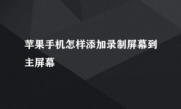 苹果手机怎样添加录制屏幕到主屏幕