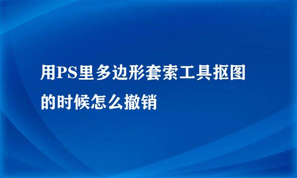 用PS里多边形套索工具抠图的时候怎么撤销