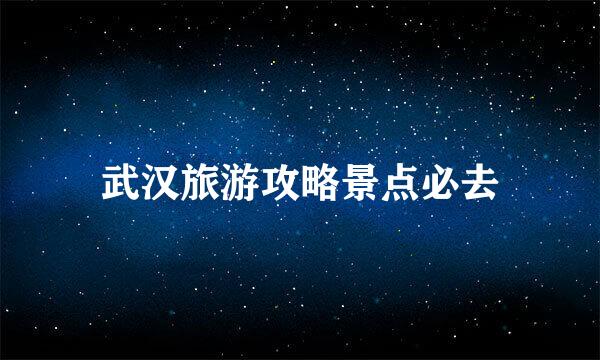 武汉旅游攻略景点必去