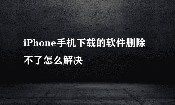 iPhone手机下载的软件删除不了怎么解决