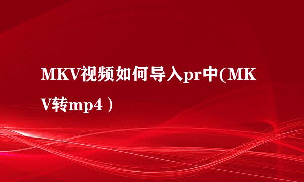 MKV视频如何导入pr中(MKV转mp4）
