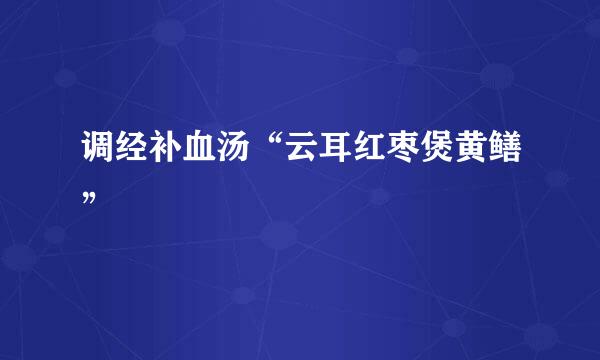 调经补血汤“云耳红枣煲黄鳝”