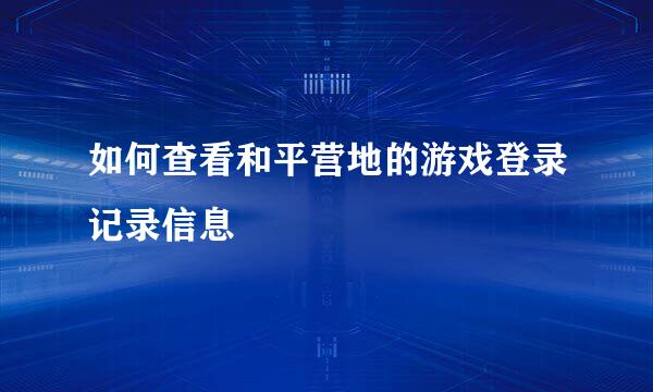 如何查看和平营地的游戏登录记录信息