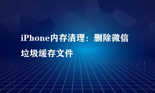 iPhone内存清理：删除微信垃圾缓存文件