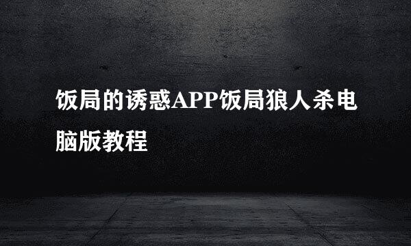 饭局的诱惑APP饭局狼人杀电脑版教程