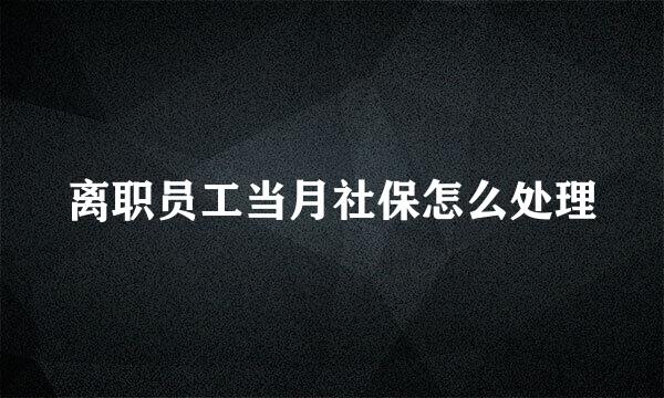 离职员工当月社保怎么处理