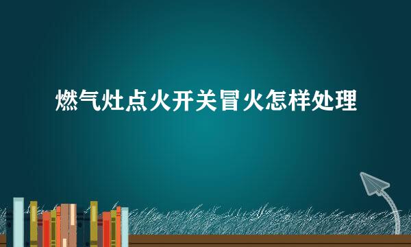 燃气灶点火开关冒火怎样处理