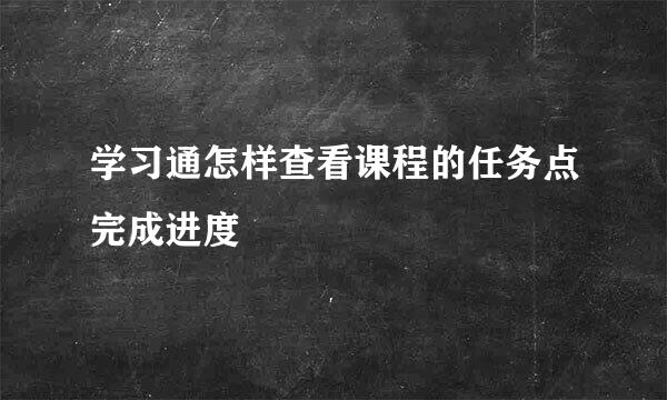 学习通怎样查看课程的任务点完成进度